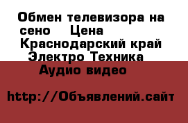 Обмен телевизора на сено  › Цена ­ 800 000 - Краснодарский край Электро-Техника » Аудио-видео   